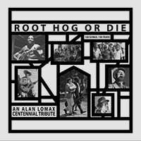 Root Hog or Die: An Alan Lomax Centennial Tribute