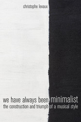 We Have Always Been Minimalist The Construction and Triumph of a Musical Style (Book)