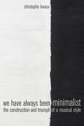 We Have Always Been Minimalist The Construction and Triumph of a Musical Style (Book)